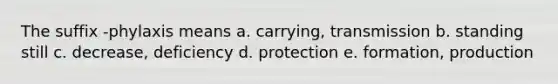 The suffix -phylaxis means a. carrying, transmission b. standing still c. decrease, deficiency d. protection e. formation, production