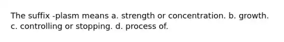 The suffix -plasm means a. strength or concentration. b. growth. c. controlling or stopping. d. process of.