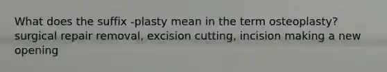 What does the suffix -plasty mean in the term osteoplasty? surgical repair removal, excision cutting, incision making a new opening