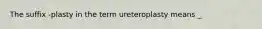 The suffix -plasty in the term ureteroplasty means _