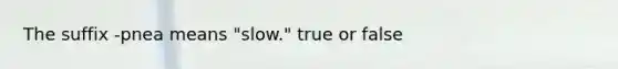 The suffix -pnea means "slow." true or false