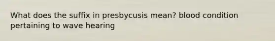 What does the suffix in presbycusis mean? blood condition pertaining to wave hearing