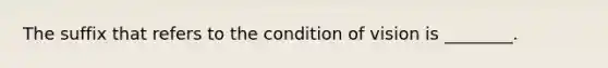 The suffix that refers to the condition of vision is​ ________.