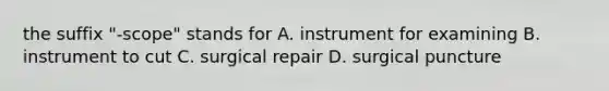 the suffix "-scope" stands for A. instrument for examining B. instrument to cut C. surgical repair D. surgical puncture