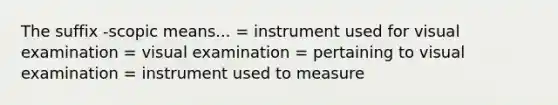 The suffix -scopic means... = instrument used for visual examination = visual examination = pertaining to visual examination = instrument used to measure