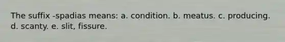 The suffix -spadias means: a. condition. b. meatus. c. producing. d. scanty. e. slit, fissure.