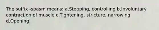 The suffix -spasm means: a.Stopping, controlling b.Involuntary contraction of muscle c.Tightening, stricture, narrowing d.Opening