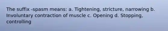 The suffix -spasm means: a. Tightening, stricture, narrowing b. Involuntary contraction of muscle c. Opening d. Stopping, controlling