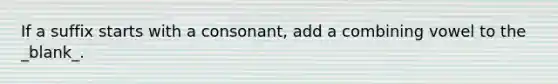 If a suffix starts with a consonant, add a combining vowel to the _blank​_.