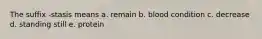 The suffix -stasis means a. remain b. blood condition c. decrease d. standing still e. protein