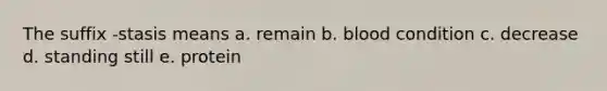 The suffix -stasis means a. remain b. blood condition c. decrease d. standing still e. protein