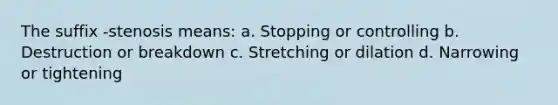 The suffix -stenosis means: a. Stopping or controlling b. Destruction or breakdown c. Stretching or dilation d. Narrowing or tightening