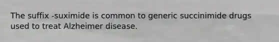 The suffix -suximide is common to generic succinimide drugs used to treat Alzheimer disease.