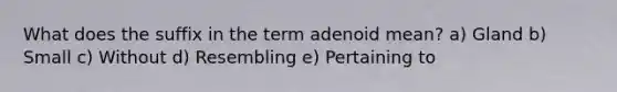 What does the suffix in the term adenoid mean? a) Gland b) Small c) Without d) Resembling e) Pertaining to