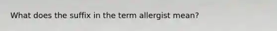 What does the suffix in the term allergist mean?