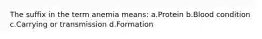 The suffix in the term anemia means: a.Protein b.Blood condition c.Carrying or transmission d.Formation