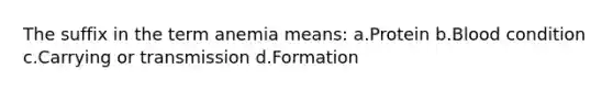 The suffix in the term anemia means: a.Protein b.Blood condition c.Carrying or transmission d.Formation