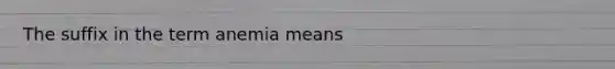 The suffix in the term anemia means