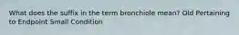 What does the suffix in the term bronchiole mean? Old Pertaining to Endpoint Small Condition