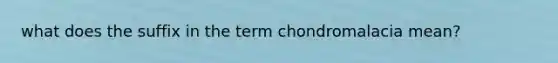 what does the suffix in the term chondromalacia mean?