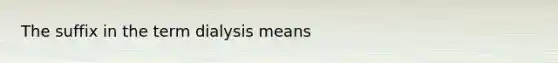 The suffix in the term dialysis means