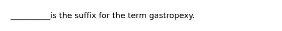 __________is the suffix for the term gastropexy.