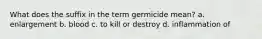 What does the suffix in the term germicide mean? a. enlargement b. blood c. to kill or destroy d. inflammation of