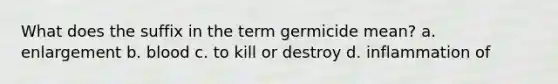 What does the suffix in the term germicide mean? a. enlargement b. blood c. to kill or destroy d. inflammation of