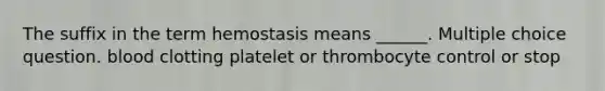 The suffix in the term hemostasis means ______. Multiple choice question. blood clotting platelet or thrombocyte control or stop