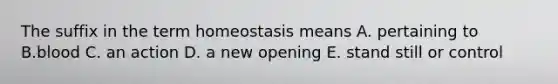 The suffix in the term homeostasis means A. pertaining to B.blood C. an action D. a new opening E. stand still or control