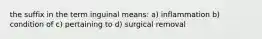 the suffix in the term inguinal means: a) inflammation b) condition of c) pertaining to d) surgical removal