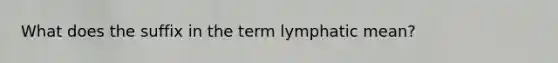 What does the suffix in the term lymphatic mean?