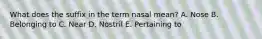 What does the suffix in the term nasal mean? A. Nose B. Belonging to C. Near D. Nostril E. Pertaining to