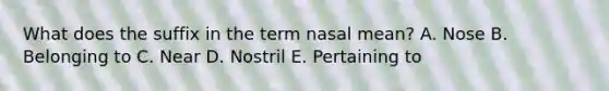 What does the suffix in the term nasal mean? A. Nose B. Belonging to C. Near D. Nostril E. Pertaining to