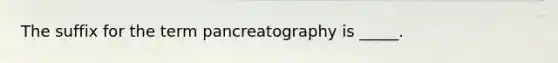 The suffix for the term pancreatography is _____.