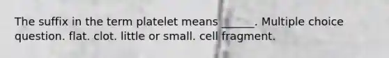 The suffix in the term platelet means ______. Multiple choice question. flat. clot. little or small. cell fragment.