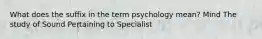 What does the suffix in the term psychology mean? Mind The study of Sound Pertaining to Specialist