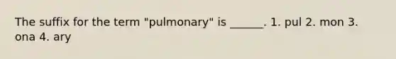 The suffix for the term "pulmonary" is ______. 1. pul 2. mon 3. ona 4. ary