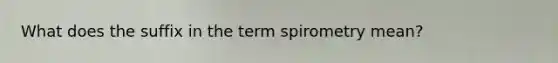 What does the suffix in the term spirometry mean?