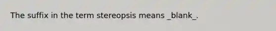 The suffix in the term stereopsis means _blank​_.