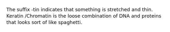 The suffix -tin indicates that something is stretched and thin. Keratin /Chromatin is the loose combination of DNA and proteins that looks sort of like spaghetti.