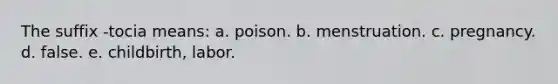 The suffix -tocia means: a. poison. b. menstruation. c. pregnancy. d. false. e. childbirth, labor.