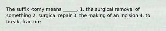 The suffix -tomy means ______. 1. the surgical removal of something 2. surgical repair 3. the making of an incision 4. to break, fracture