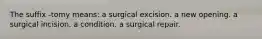 The suffix -tomy means: a surgical excision. a new opening. a surgical incision. a condition. a surgical repair.