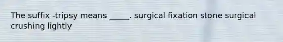 The suffix -tripsy means _____. surgical fixation stone surgical crushing lightly