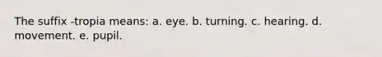 The suffix -tropia means: a. eye. b. turning. c. hearing. d. movement. e. pupil.