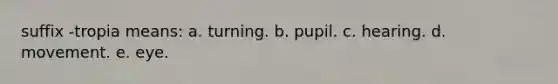 suffix -tropia means: a. turning. b. pupil. c. hearing. d. movement. e. eye.