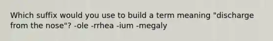 Which suffix would you use to build a term meaning "discharge from the nose"? -ole -rrhea -ium -megaly