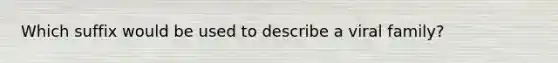 Which suffix would be used to describe a viral family?