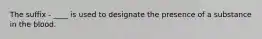 The suffix - ____ is used to designate the presence of a substance in the blood.